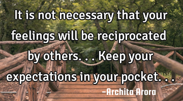 It is not necessary that your feelings will be reciprocated by others... Keep your expectations in