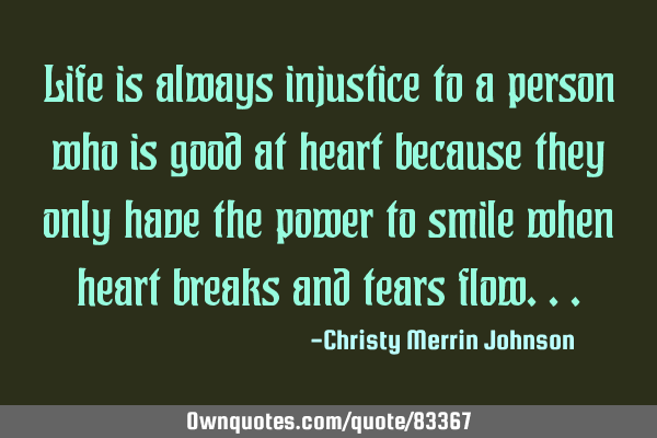 Life is always injustice to a person who is good at heart because they only have the power to smile