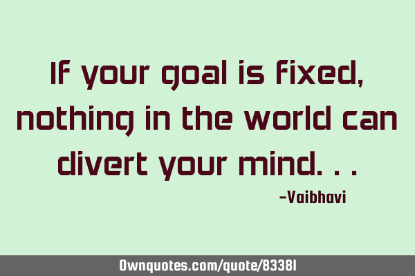 If your goal is fixed, nothing in the world can divert your