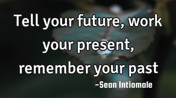 Tell your future, work your present, remember your past