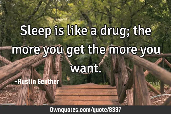Sleep is like a drug; the more you get the more you