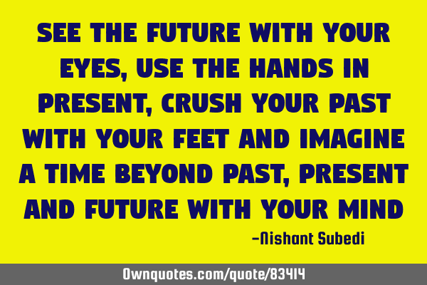 See the Future with your eyes, Use the hands in present , crush your past with your feet and I
