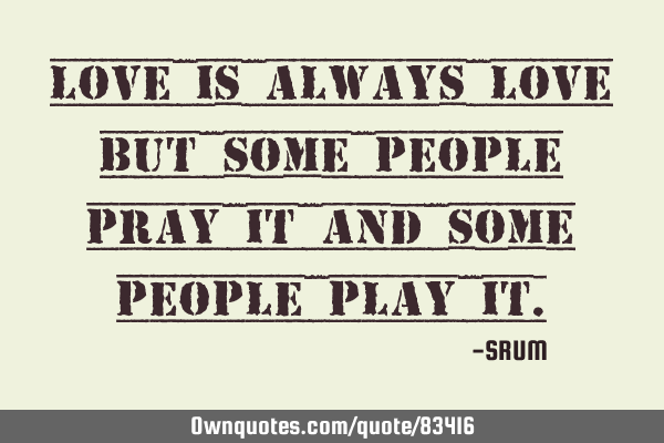 Love is always love but some people pray it and some people play