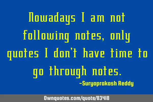 Nowadays I am not following notes,only quotes I don