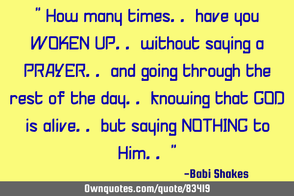 " How many times.. have you WOKEN UP.. without saying a PRAYER.. and going through the rest of the