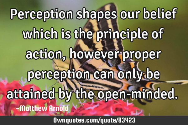 Perception shapes our belief which is the principle of action, however proper perception can only