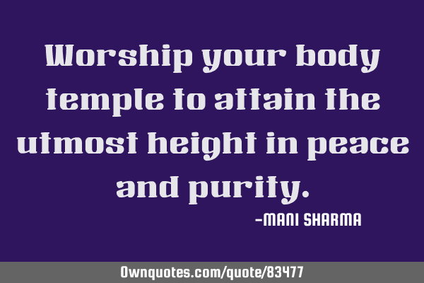 Worship your body temple to attain the utmost height in peace and