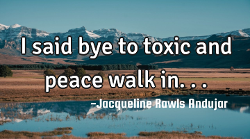 I said bye to toxic and peace walk in...