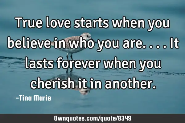 True love starts when you believe in who you are....It lasts forever when you cherish it in