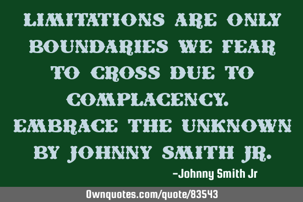 Limitations are only boundaries we fear to cross due to complacency. Embrace the unknown by Johnny S