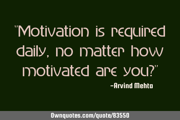 "Motivation is required daily, no matter how motivated are you?"