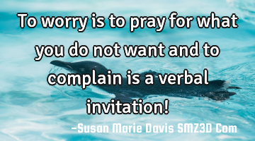 To worry is to pray for what you do not want and to complain is a verbal invitation!