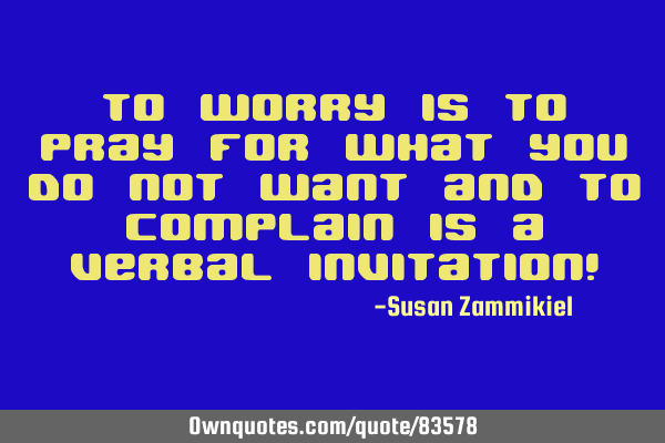 To worry is to pray for what you do not want and to complain is a verbal invitation!