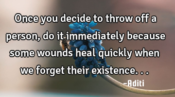 Once you decide to throw off a person,do it immediately because some wounds heal quickly when we