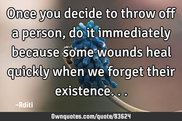 Once you decide to throw off a person,do it immediately because some wounds heal quickly when we