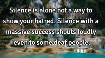 Silence is alone not a way to show your hatred.Silence with a massive success shouts loudly even to