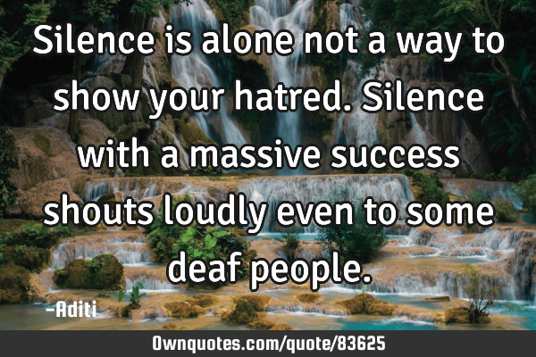 Silence is alone not a way to show your hatred.Silence with a massive success shouts loudly even to