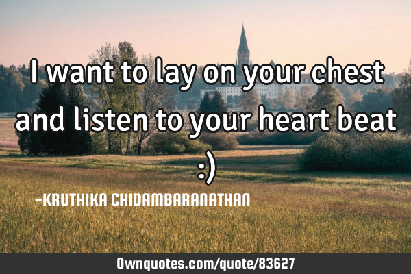 I want to lay on your chest and listen to your heart beat :)