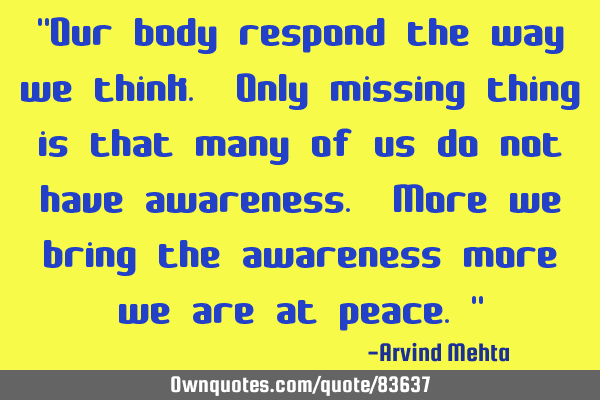 "Our body respond the way we think. Only missing thing is that many of us do not have awareness. M