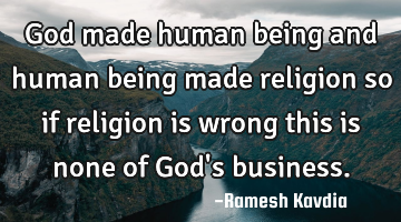 God made human being and human being made religion so if religion is wrong this is none of God