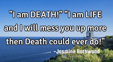 "I am DEATH!" "I am LIFE and I will mess you up more then Death could ever do!"