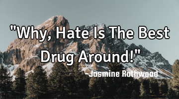 "Why, Hate Is The Best Drug Around!"