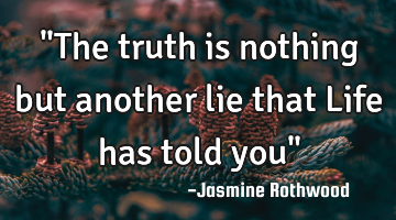 "The truth is nothing but another lie that Life has told you"