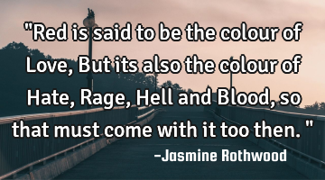 "Red is said to be the colour of Love, But its also the colour of Hate, Rage, Hell and Blood, so