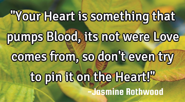 "Your Heart is something that pumps Blood, its not were Love comes from, so don