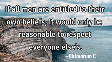 If all men are entitled to their own beliefs, it would only be reasonable to respect everyone else