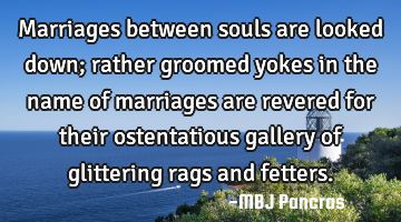 Marriages between souls are looked down; rather groomed yokes in the name of marriages are revered