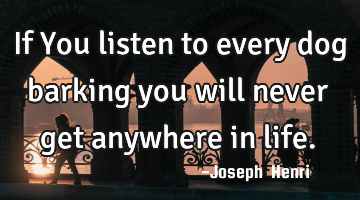 If You listen to every dog barking you will never get anywhere in life.