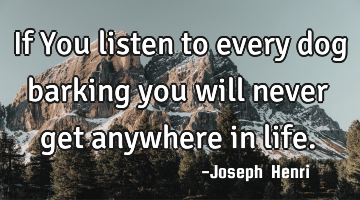 If You listen to every dog barking you will never get anywhere in life.