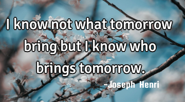 I know not what tomorrow bring but I know who brings tomorrow.
