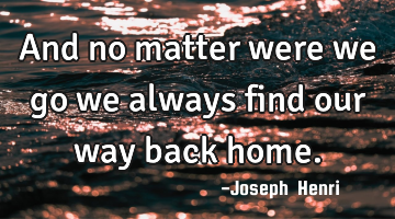 And no matter were we go we always find our way back home.