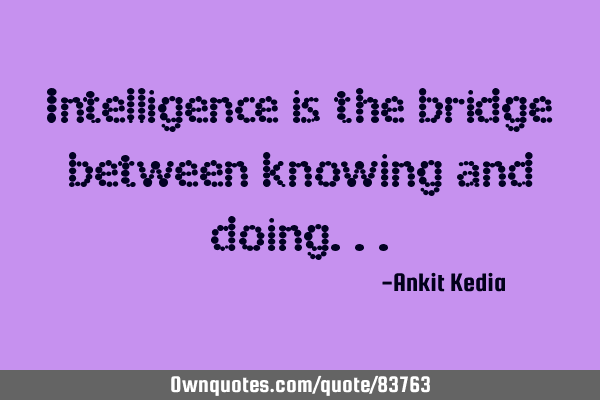Intelligence is the bridge between knowing and