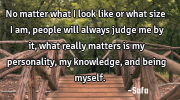 No matter what I look like or what size I am, people will always judge me by it, what really