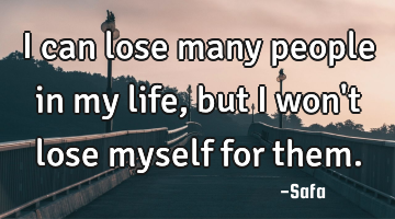 I can lose many people in my life, but I won