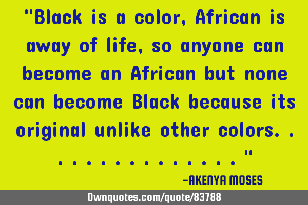 "Black is a color,African is away of life,so anyone can become an African but none can become Black