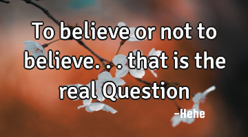 To believe or not to believe... that is the real Question
