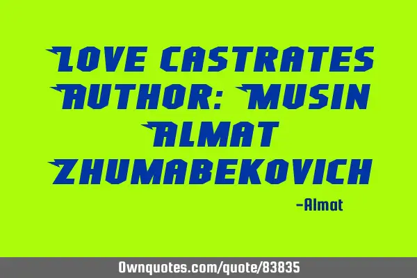 Love castrates Author: Musin Almat Z