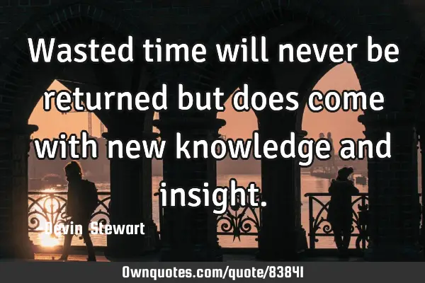 Wasted time will never be returned but does come with new knowledge and