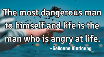The most dangerous man to himself and life is the man who is angry at life.
