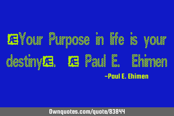 “Your Purpose in life is your destiny". - Paul E. E
