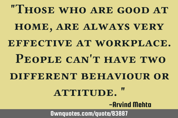 "Those who are good at home, are always very effective at workplace. People can
