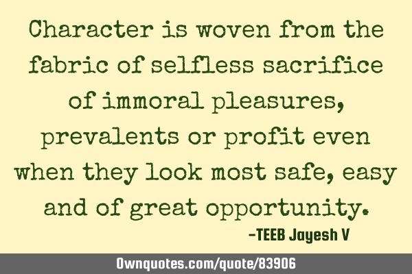 Character is woven from the fabric of selfless sacrifice of immoral pleasures, prevalent or profit