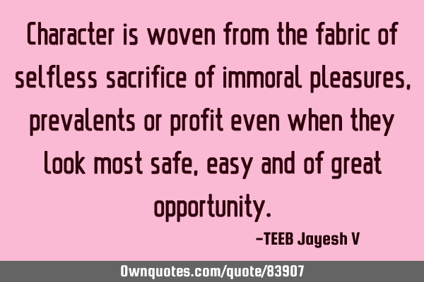 Character is woven from the fabric of selfless sacrifice of immoral pleasures, prevalent or profit