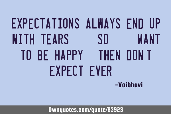 Expectations always end up with tears...so...want to be happy??then don