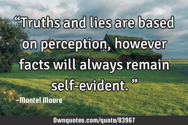 “Truths and lies are based on perception, however facts will always remain self-evident.”