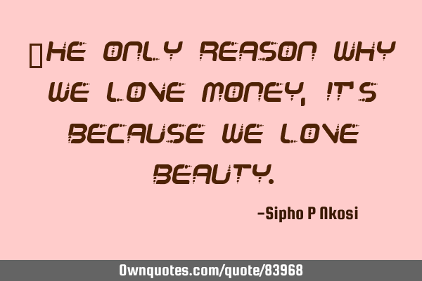 The only reason why we love money, it